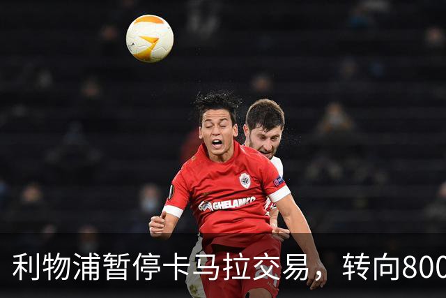 利物浦暂停卡马拉交易，转向8000万引入新中场